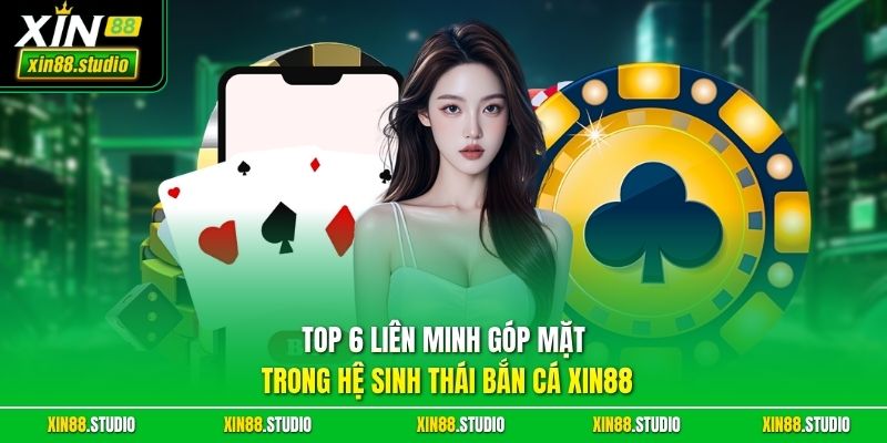 Top 6 Liên Minh Góp Mặt Trong Hệ Sinh Thái Bắn Cá Xin88